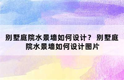 别墅庭院水景墙如何设计？ 别墅庭院水景墙如何设计图片